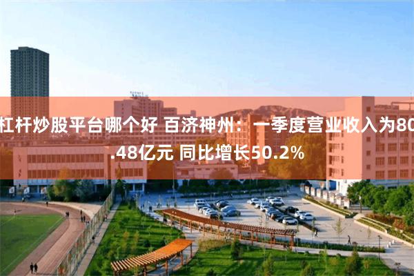 杠杆炒股平台哪个好 百济神州：一季度营业收入为80.48亿元 同比增长50.2%