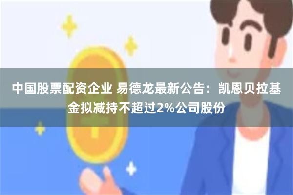 中国股票配资企业 易德龙最新公告：凯恩贝拉基金拟减持不超过2%公司股份