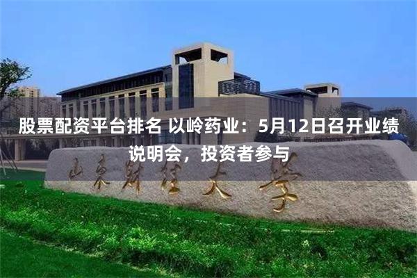 股票配资平台排名 以岭药业：5月12日召开业绩说明会，投资者参与