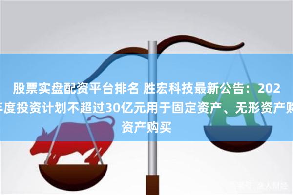 股票实盘配资平台排名 胜宏科技最新公告：2025年度投资计划不超过30亿元用于固定资产、无形资产购买