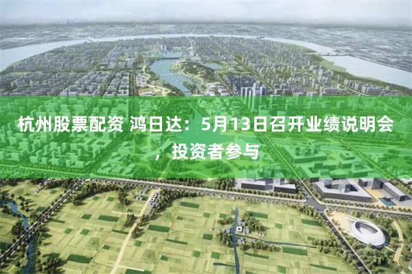 杭州股票配资 鸿日达：5月13日召开业绩说明会，投资者参与