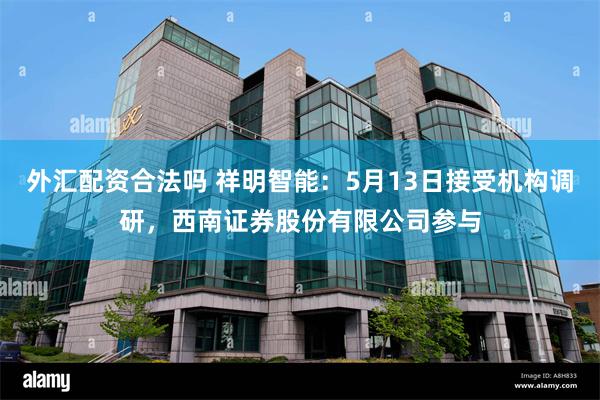 外汇配资合法吗 祥明智能：5月13日接受机构调研，西南证券股份有限公司参与