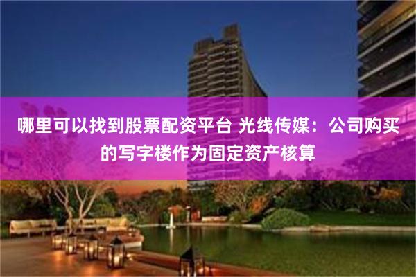 哪里可以找到股票配资平台 光线传媒：公司购买的写字楼作为固定资产核算