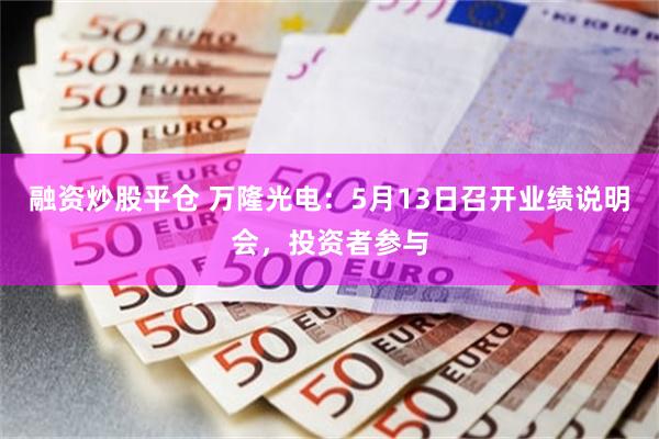 融资炒股平仓 万隆光电：5月13日召开业绩说明会，投资者参与
