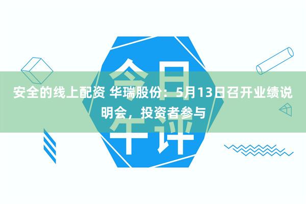 安全的线上配资 华瑞股份：5月13日召开业绩说明会，投资者参与