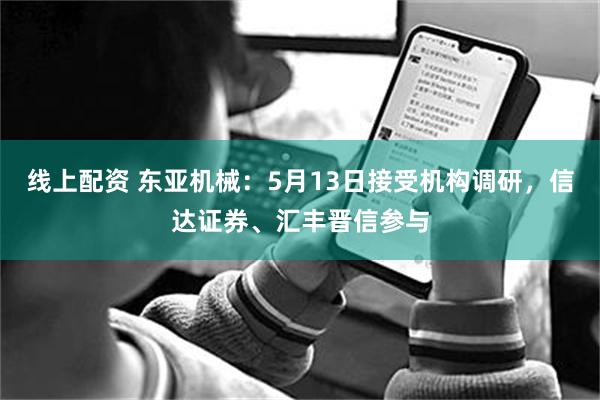 线上配资 东亚机械：5月13日接受机构调研，信达证券、汇丰晋信参与