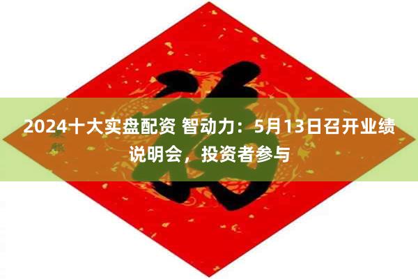 2024十大实盘配资 智动力：5月13日召开业绩说明会，投资者参与