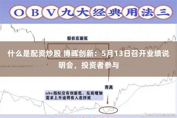 什么是配资炒股 博晖创新：5月13日召开业绩说明会，投资者参与