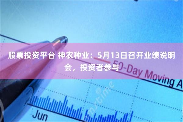 股票投资平台 神农种业：5月13日召开业绩说明会，投资者参与