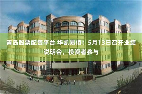 青岛股票配资平台 华凯易佰：5月13日召开业绩说明会，投资者参与