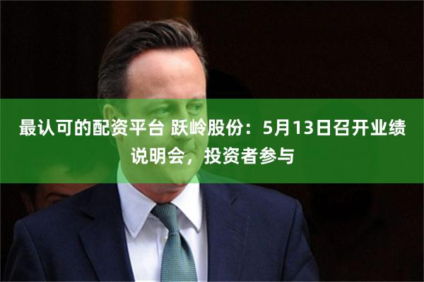 最认可的配资平台 跃岭股份：5月13日召开业绩说明会，投资者参与