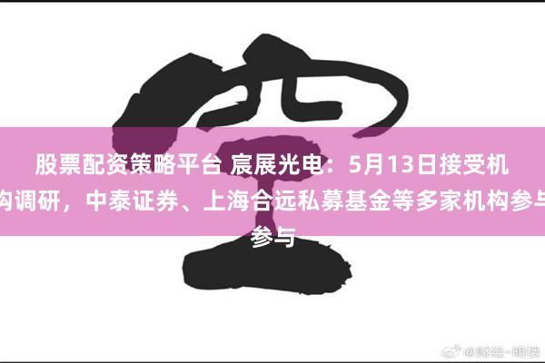股票配资策略平台 宸展光电：5月13日接受机构调研，中泰证券、上海合远私募基金等多家机构参与