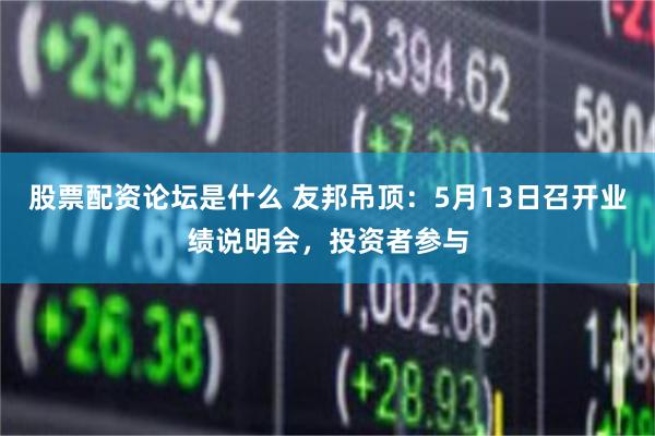股票配资论坛是什么 友邦吊顶：5月13日召开业绩说明会，投资者参与