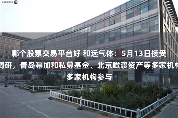 哪个股票交易平台好 和远气体：5月13日接受机构调研，青岛幂加和私募基金、北京瞰渡资产等多家机构参与
