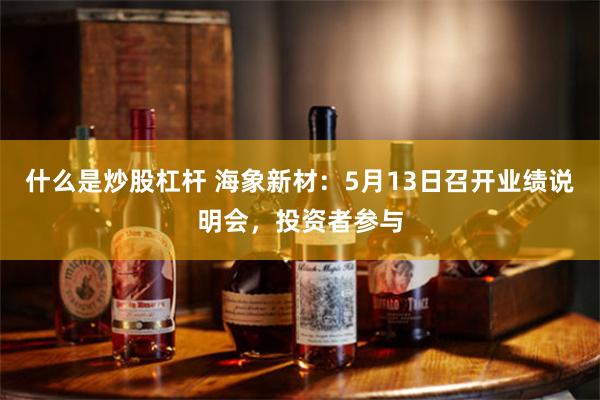 什么是炒股杠杆 海象新材：5月13日召开业绩说明会，投资者参与