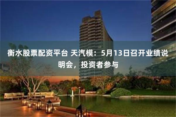 衡水股票配资平台 天汽模：5月13日召开业绩说明会，投资者参与