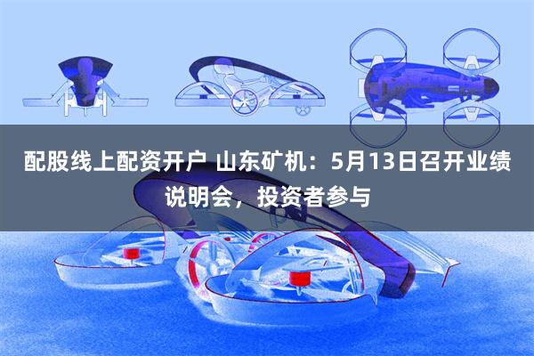 配股线上配资开户 山东矿机：5月13日召开业绩说明会，投资者参与