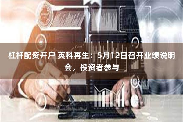 杠杆配资开户 英科再生：5月12日召开业绩说明会，投资者参与