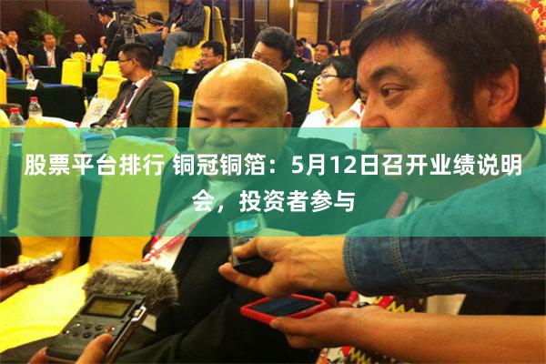 股票平台排行 铜冠铜箔：5月12日召开业绩说明会，投资者参与