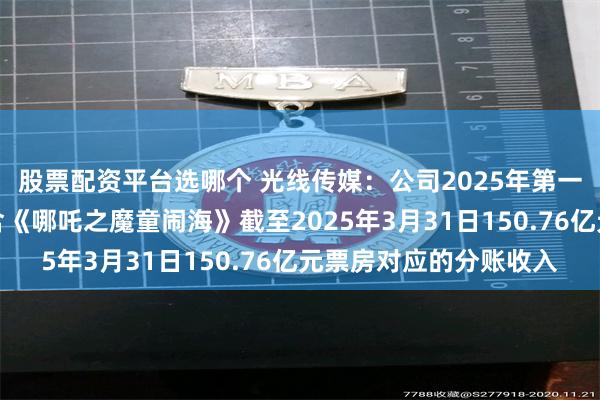 股票配资平台选哪个 光线传媒：公司2025年第一季度相关营业收入包含《哪吒之魔童闹海》截至2025年3月31日150.76亿元票房对应的分账收入