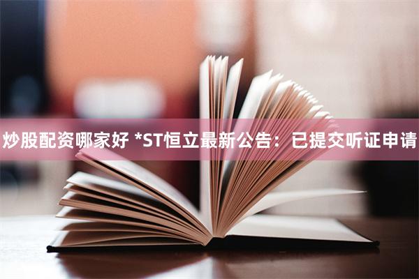 炒股配资哪家好 *ST恒立最新公告：已提交听证申请