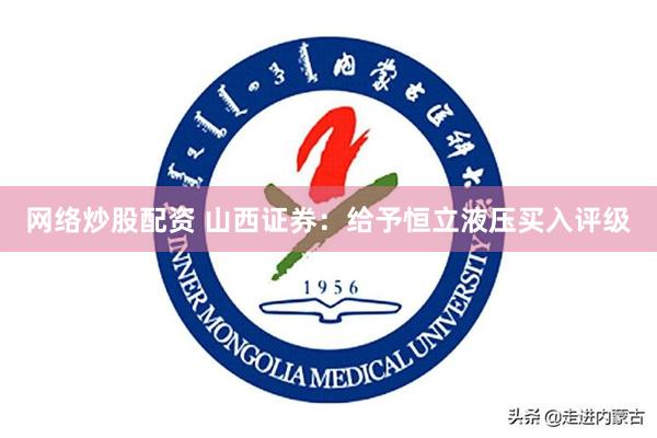 网络炒股配资 山西证券：给予恒立液压买入评级