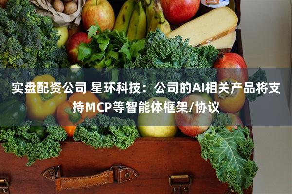 实盘配资公司 星环科技：公司的AI相关产品将支持MCP等智能体框架/协议