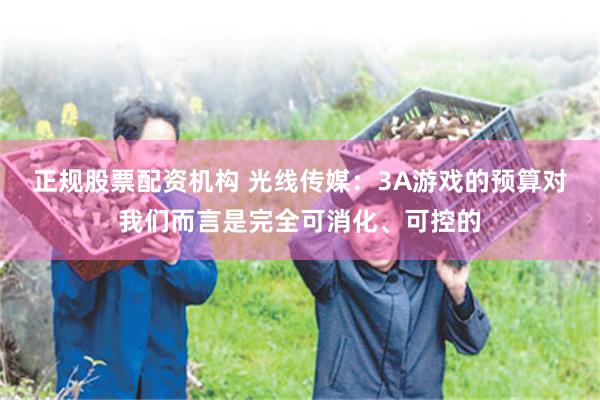 正规股票配资机构 光线传媒：3A游戏的预算对我们而言是完全可消化、可控的