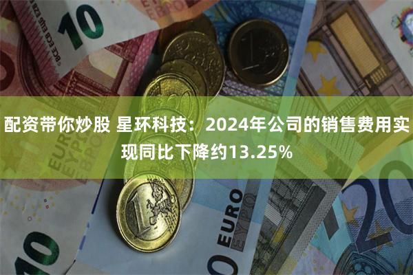 配资带你炒股 星环科技：2024年公司的销售费用实现同比下降约13.25%