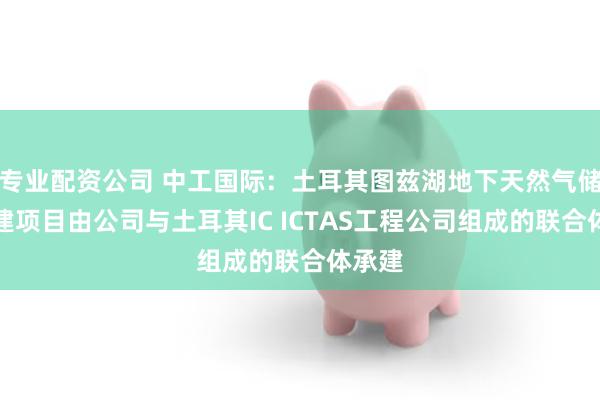 专业配资公司 中工国际：土耳其图兹湖地下天然气储库扩建项目由公司与土耳其IC ICTAS工程公司组成的联合体承建