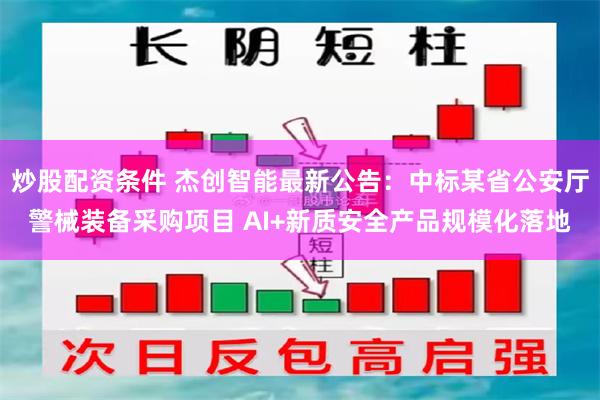 炒股配资条件 杰创智能最新公告:中标某省公安厅警械装备采购项目 AI+新质安全产品规模化落地