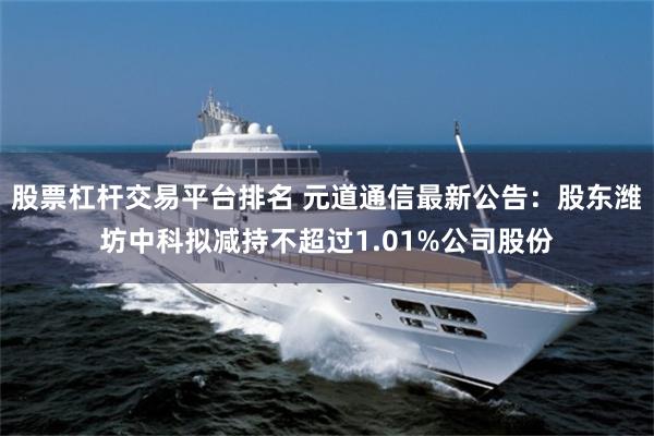 股票杠杆交易平台排名 元道通信最新公告：股东潍坊中科拟减持不超过1.01%公司股份