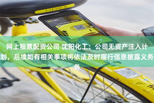 网上股票配资公司 沈阳化工：公司无资产注入计划，后续如有相关事项将依法及时履行信息披露义务
