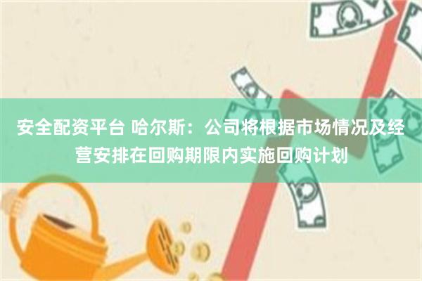 安全配资平台 哈尔斯：公司将根据市场情况及经营安排在回购期限内实施回购计划