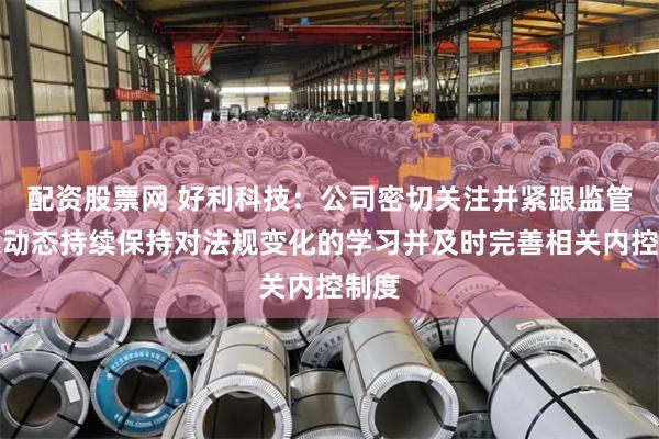 配资股票网 好利科技：公司密切关注并紧跟监管政策动态持续保持对法规变化的学习并及时完善相关内控制度