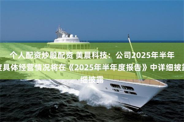 个人配资炒股配资 美晨科技：公司2025年半年度具体经营情况将在《2025年半年度报告》中详细披露