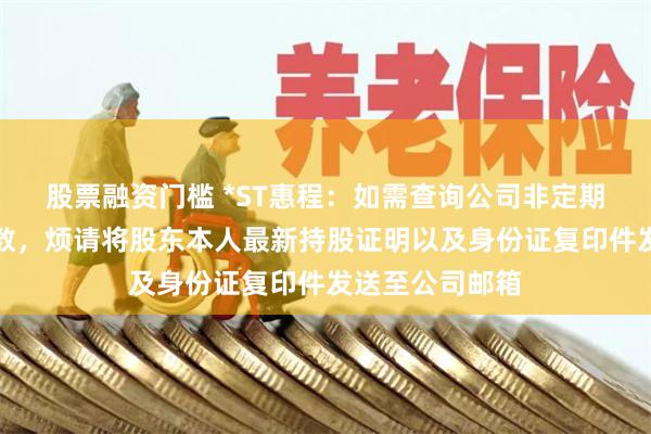 股票融资门槛 *ST惠程：如需查询公司非定期报告的股东户数，烦请将股东本人最新持股证明以及身份证复印件发送至公司邮箱