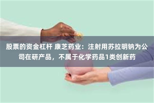 股票的资金杠杆 康芝药业：注射用苏拉明钠为公司在研产品，不属于化学药品1类创新药