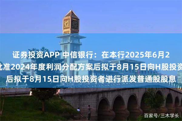 证券投资APP 中信银行：在本行2025年6月20日年度股东大会审议批准2024年度利润分配方案后拟于8月15日向H股投资者进行派发普通股股息