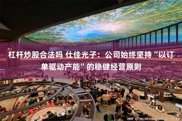 杠杆炒股合法吗 仕佳光子：公司始终坚持“以订单驱动产能”的稳健经营原则