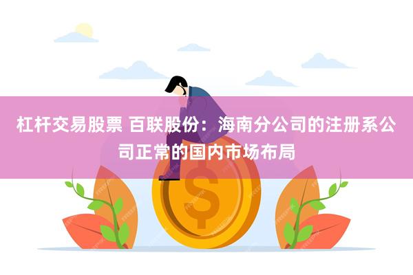 杠杆交易股票 百联股份：海南分公司的注册系公司正常的国内市场布局