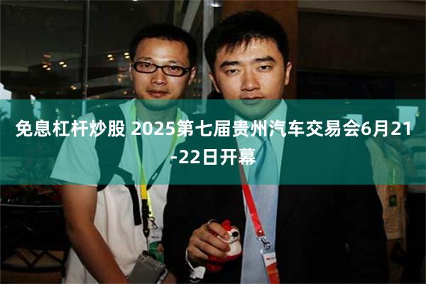 免息杠杆炒股 2025第七届贵州汽车交易会6月21-22日开幕