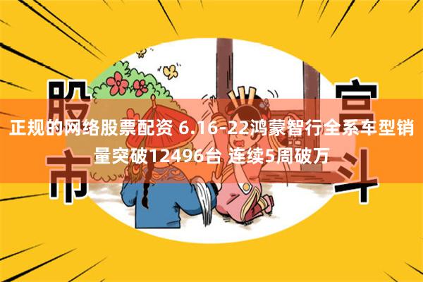 正规的网络股票配资 6.16-22鸿蒙智行全系车型销量突破12496台 连续5周破万