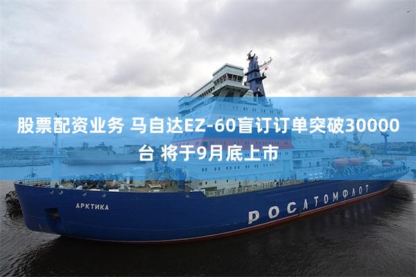 股票配资业务 马自达EZ-60盲订订单突破30000台 将于9月底上市