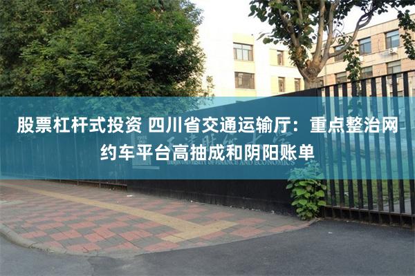 股票杠杆式投资 四川省交通运输厅：重点整治网约车平台高抽成和阴阳账单