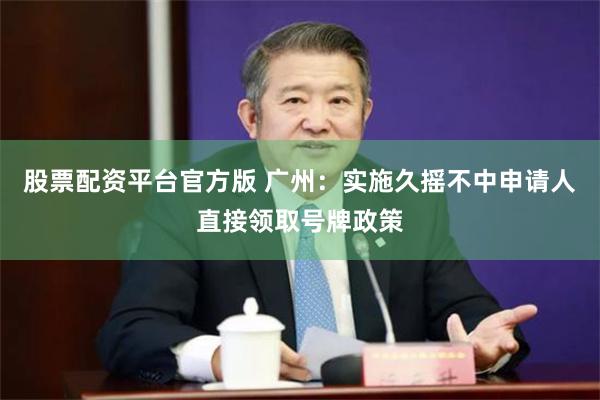 股票配资平台官方版 广州：实施久摇不中申请人直接领取号牌政策