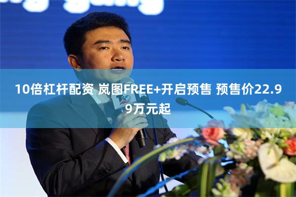 10倍杠杆配资 岚图FREE+开启预售 预售价22.99万元起