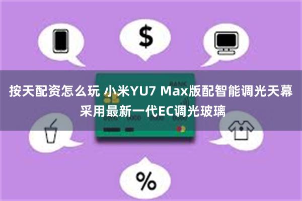 按天配资怎么玩 小米YU7 Max版配智能调光天幕 采用最新一代EC调光玻璃