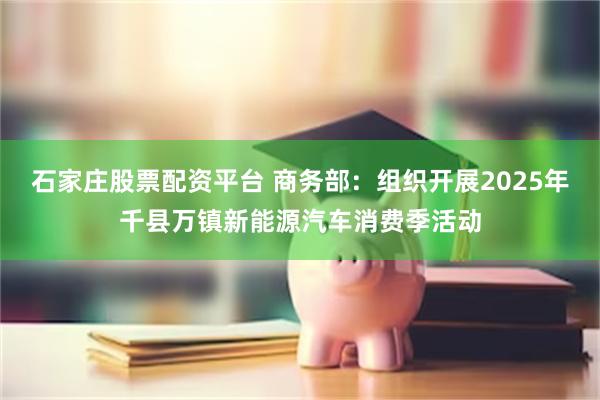 石家庄股票配资平台 商务部：组织开展2025年千县万镇新能源汽车消费季活动