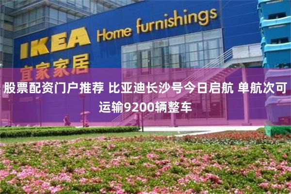 股票配资门户推荐 比亚迪长沙号今日启航 单航次可运输9200辆整车